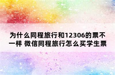 为什么同程旅行和12306的票不一样 微信同程旅行怎么买学生票